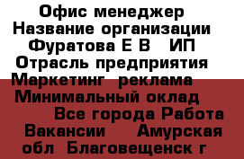 Офис-менеджер › Название организации ­ Фуратова Е.В., ИП › Отрасль предприятия ­ Маркетинг, реклама, PR › Минимальный оклад ­ 20 000 - Все города Работа » Вакансии   . Амурская обл.,Благовещенск г.